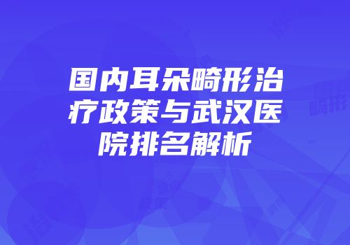 国内耳朵畸形治疗政策与武汉医院排名解析