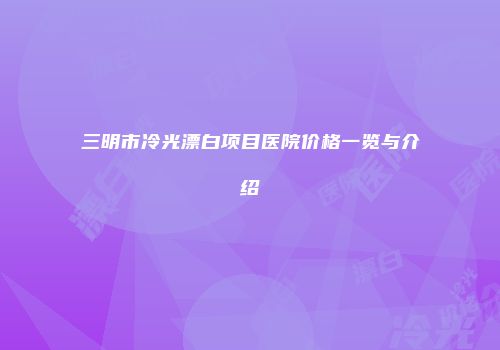 三明市冷光漂白项目医院价格一览与介绍