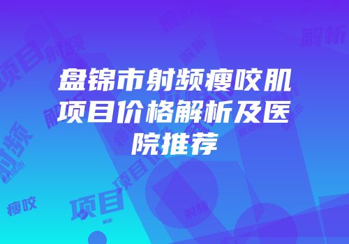 盘锦市射频瘦咬肌项目价格解析及医院推荐