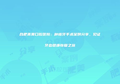 合肥美奥口腔医院：种植牙手术案例分享，见证牙齿健康恢复之旅