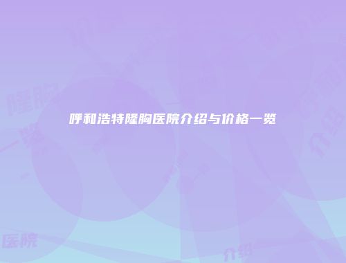 呼和浩特隆胸医院介绍与价格一览