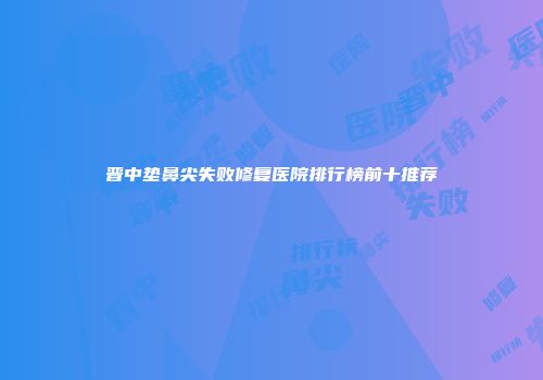 晋中垫鼻尖失败修复医院排行榜前十推荐