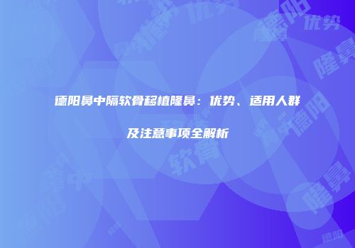 德阳鼻中隔软骨移植隆鼻：优势、适用人群及注意事项全解析