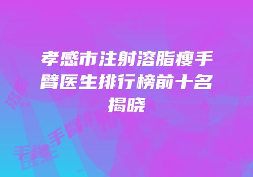 孝感市注射溶脂瘦手臂医生排行榜前十名揭晓
