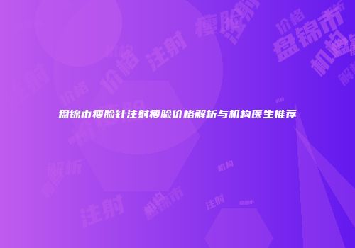 盘锦市瘦脸针注射瘦脸价格解析与机构医生推荐