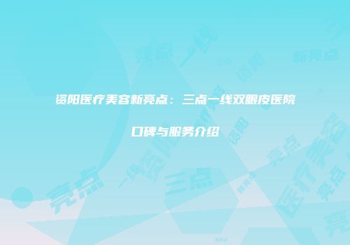 资阳医疗美容新亮点：三点一线双眼皮医院口碑与服务介绍