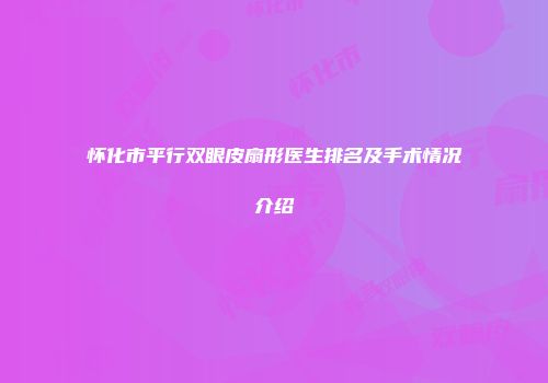 怀化市平行双眼皮扇形医生排名及手术情况介绍
