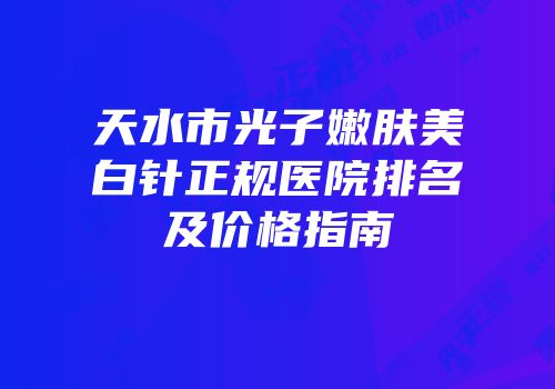 天水市光子嫩肤美白针正规医院排名及价格指南