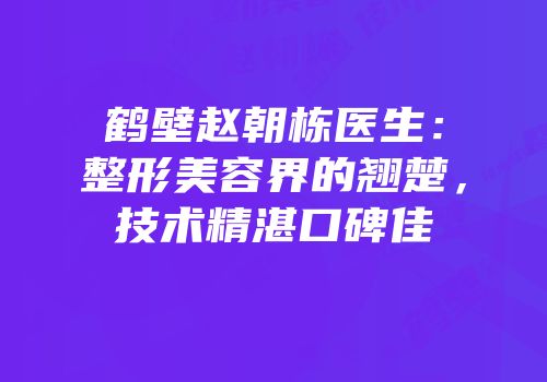 鹤壁赵朝栋医生：整形美容界的翘楚，技术精湛口碑佳