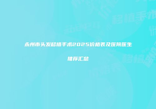 永州市头发移植手术2025价格表及医院医生推荐汇总