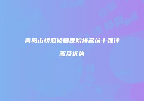 青岛市桥冠修复医院排名前十强详解及优势