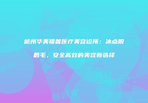 杭州华美禧善医疗美容诊所：冰点脱唇毛，安全高效的美容新选择