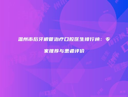 温州市后牙根管治疗口腔医生排行榜：专家推荐与患者评价