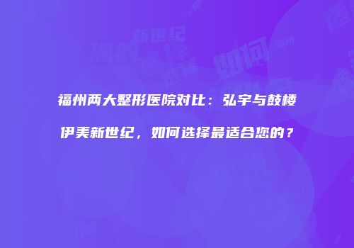 福州两大整形医院对比：弘宇与鼓楼伊美新世纪，如何选择最适合您的？
