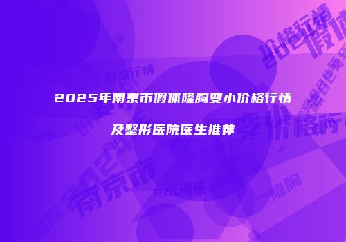 2025年南京市假体隆胸变小价格行情及整形医院医生推荐
