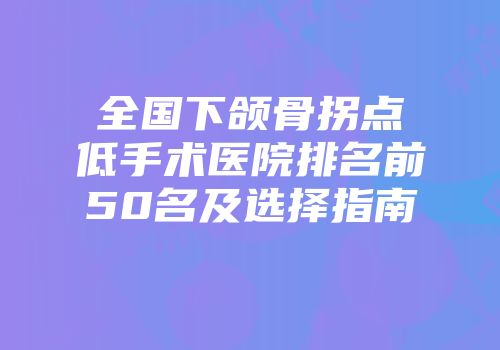 全国下颌骨拐点低手术医院排名前50名及选择指南