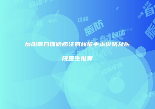 岳阳市自体脂肪注射移植手术价格及医院医生推荐