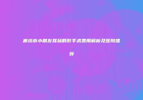 廊坊市小朋友耳朵畸形手术费用解析及医院推荐