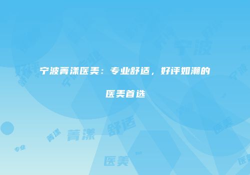 宁波菁漾医美：专业舒适，好评如潮的医美首选