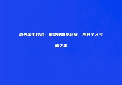 激光脱毛技术：重塑理想发际线，提升个人气质之美