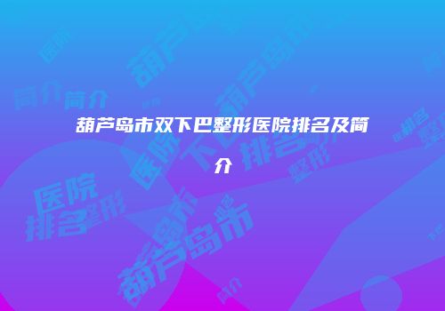 葫芦岛市双下巴整形医院排名及简介