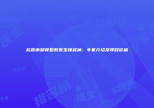 松原市脚骨整形医生排名榜：专家介绍及项目价格