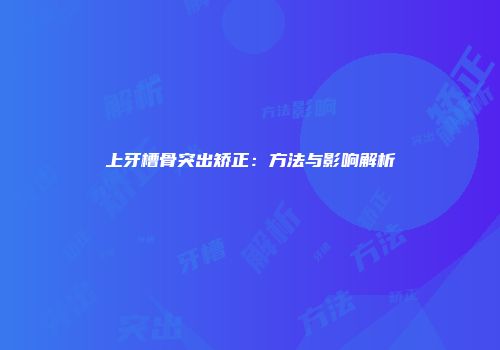 上牙槽骨突出矫正：方法与影响解析