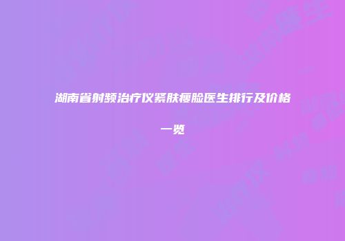 湖南省射频治疗仪紧肤瘦脸医生排行及价格一览