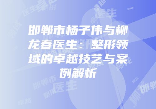 邯郸市杨子伟与柳龙春医生：整形领域的卓越技艺与案例解析