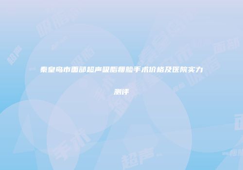 秦皇岛市面部超声吸脂瘦脸手术价格及医院实力测评