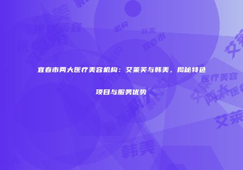 宜春市两大医疗美容机构：艾莱芙与韩美，揭秘特色项目与服务优势
