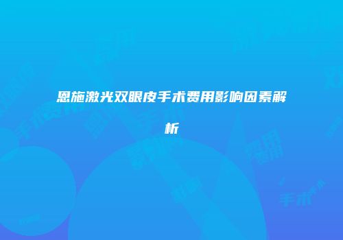 恩施激光双眼皮手术费用影响因素解析