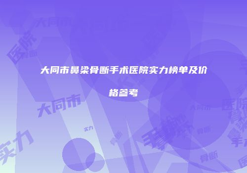 大同市鼻梁骨断手术医院实力榜单及价格参考