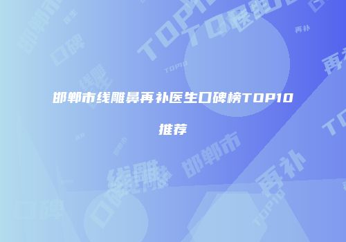 邯郸市线雕鼻再补医生口碑榜TOP10推荐