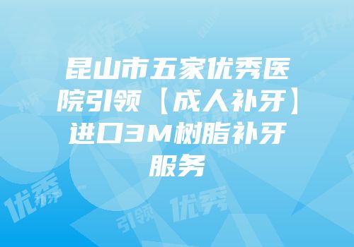 昆山市五家优秀医院引领【成人补牙】进口3M树脂补牙服务