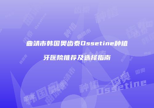 曲靖市韩国奥齿泰Ossetine种植牙医院推荐及选择指南