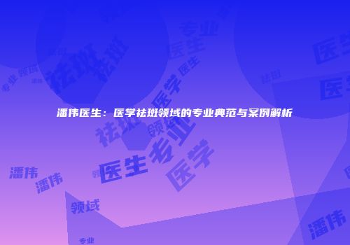 潘伟医生：医学祛斑领域的专业典范与案例解析