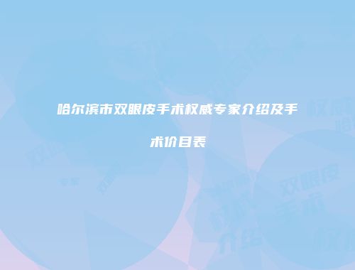 哈尔滨市双眼皮手术权威专家介绍及手术价目表