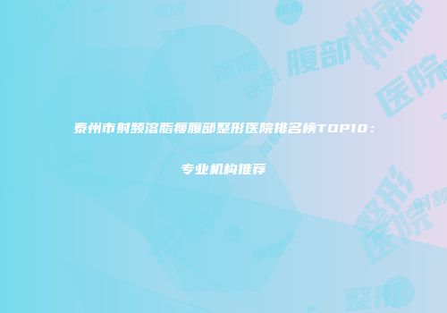 泰州市射频溶脂瘦腹部整形医院排名榜TOP10：专业机构推荐