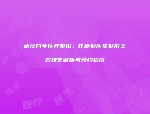 武汉白年医疗整形：任静毅医生整形美容技艺解析与预约指南