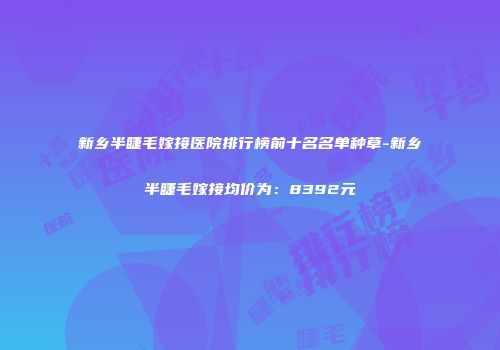 新乡半睫毛嫁接医院排行榜前十名名单种草-新乡半睫毛嫁接均价为：8392元