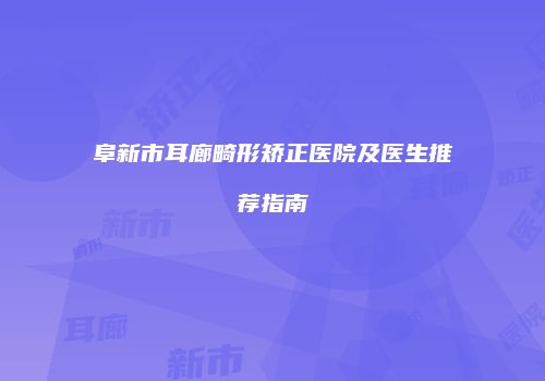 阜新市耳廊畸形矫正医院及医生推荐指南