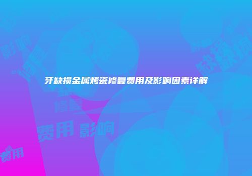 牙缺损金属烤瓷修复费用及影响因素详解