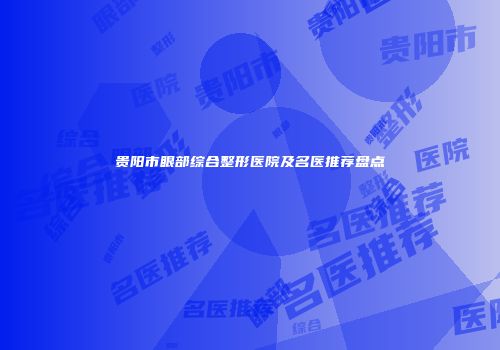 贵阳市眼部综合整形医院及名医推荐盘点