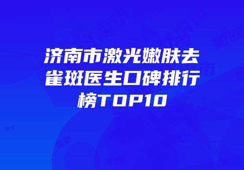 济南市激光嫩肤去雀斑医生口碑排行榜TOP10