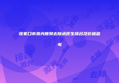 张家口市激光腋臭去除术医生排名及价格参考
