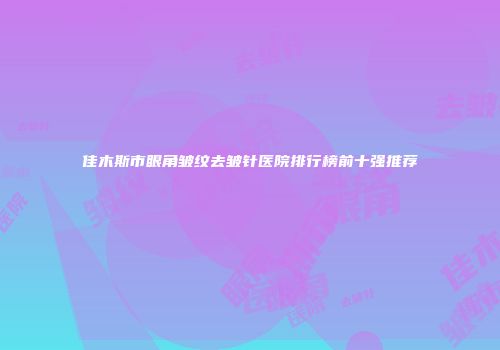 佳木斯市眼角皱纹去皱针医院排行榜前十强推荐