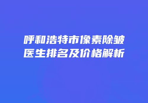 呼和浩特市像素除皱医生排名及价格解析
