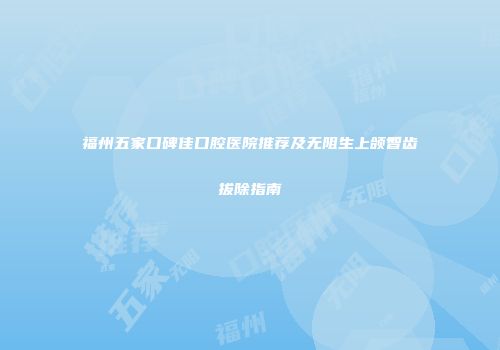 福州五家口碑佳口腔医院推荐及无阻生上颌智齿拔除指南