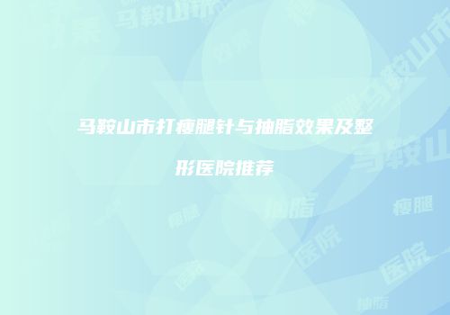 马鞍山市打瘦腿针与抽脂效果及整形医院推荐